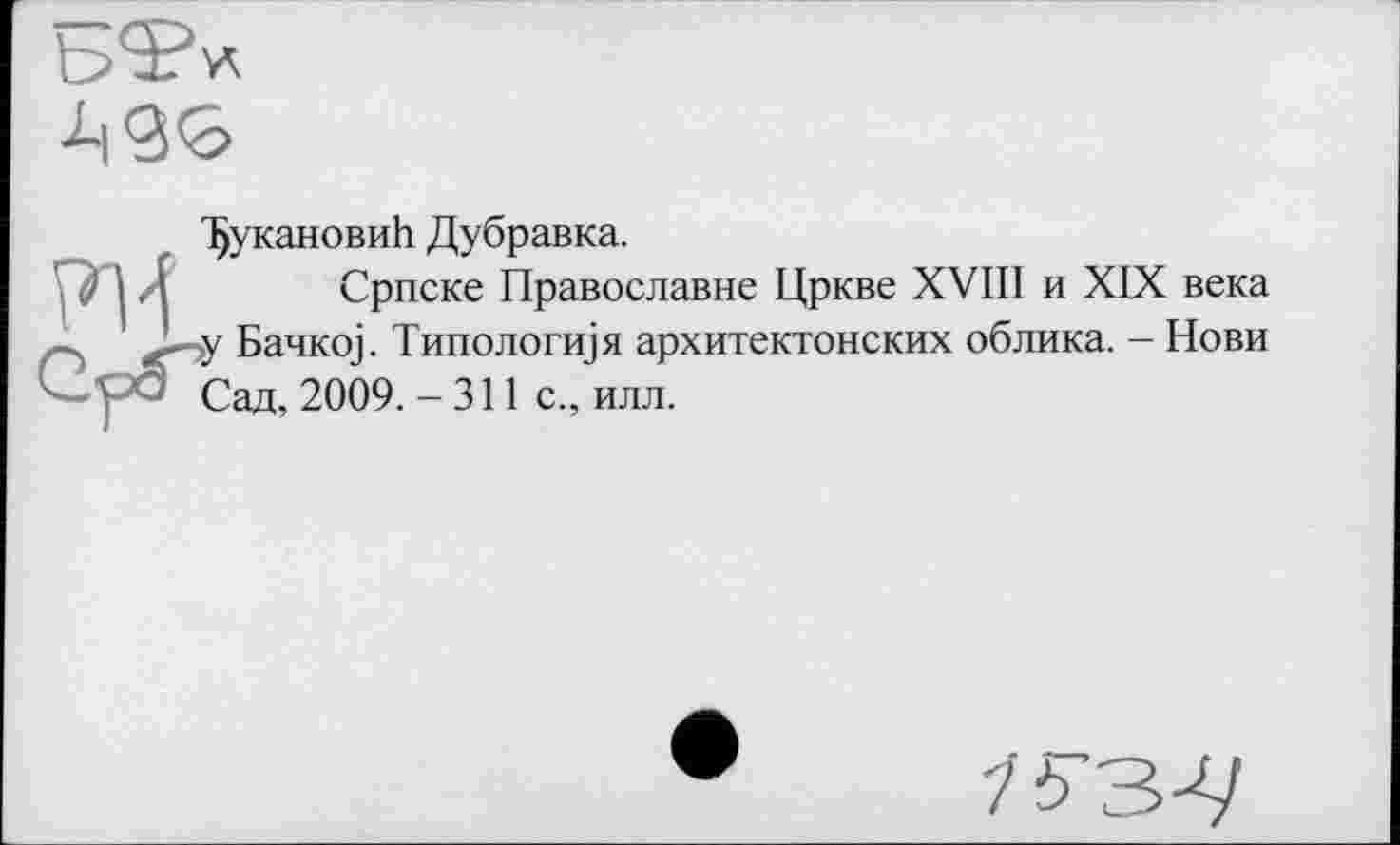 ﻿Т)укановиЬ Дубравка.
Српске Православне Цркве XVIII и XIX века >у Бачкој. Типология архитектонских облика. - Нови Сад, 2009. - 311 с., илл.